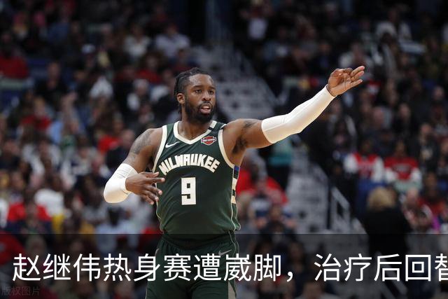 赵继伟热身赛遭崴脚，治疗后回替补席表情仍痛苦，幸好问题不大！